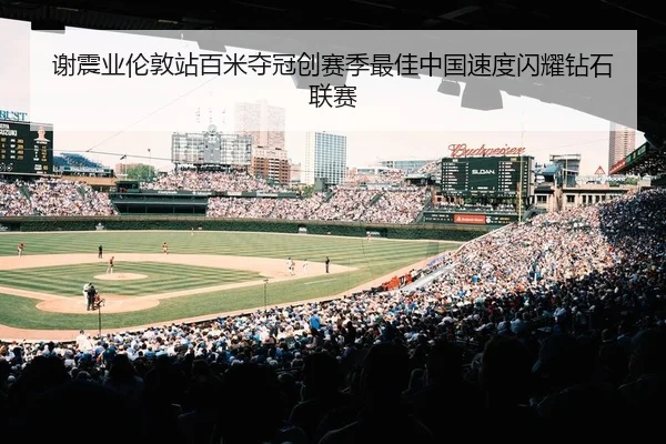 谢震业伦敦站百米夺冠创赛季最佳中国速度闪耀钻石联赛
